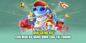 Bắn Cá Nổ Hũ – Cơn Mưa Xu Vàng Đỉnh Cao Tại 79King