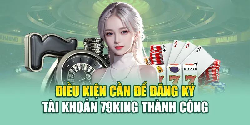 Điều kiện cần để đăng ký tài khoản 79King thành công